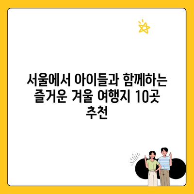 서울에서 아이들과 함께하는 즐거운 겨울 여행지 10곳 추천