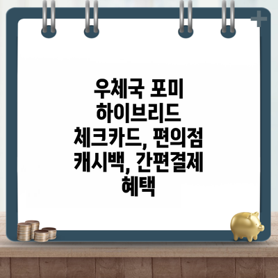 우체국 포미 하이브리드 체크카드, 편의점 캐시백, 간편결제 혜택