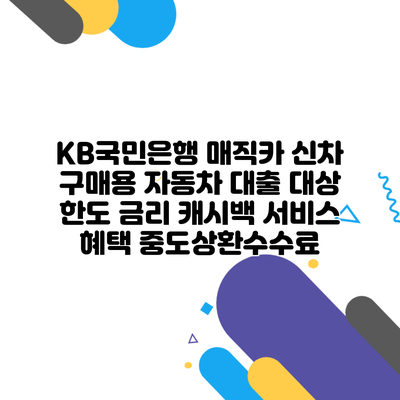 KB국민은행 매직카 신차 구매용 자동차 대출 대상 한도 금리 캐시백 서비스 혜택 중도상환수수료