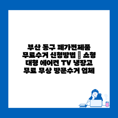 부산 동구 폐가전제품 무료수거 신청방법 | 소형 대형 에어컨 TV 냉장고 무료 무상 방문수거 업체