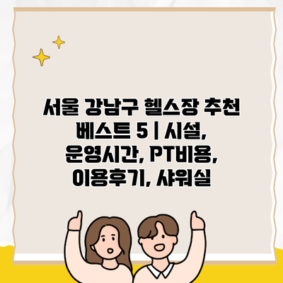 서울 강남구 헬스장 추천 베스트 5 | 시설, 운영시간, PT비용, 이용후기, 샤워실