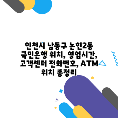 인천시 남동구 논현2동 국민은행 위치, 영업시간, 고객센터 전화번호, ATM 위치 총정리