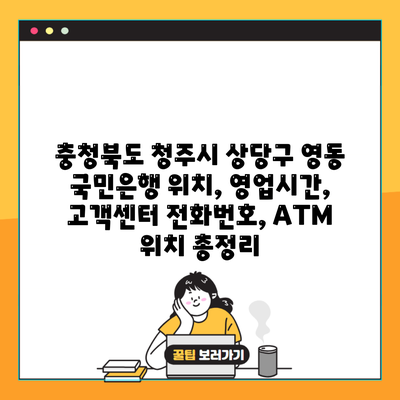 충청북도 청주시 상당구 영동 국민은행 위치, 영업시간, 고객센터 전화번호, ATM 위치 총정리