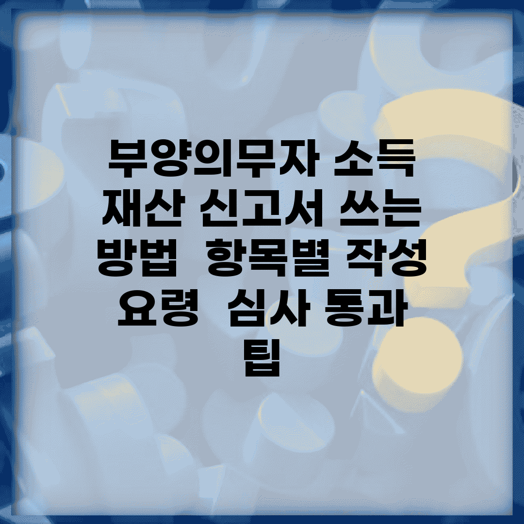 부양의무자 소득 재산 신고서 쓰는 방법 | 항목별 작성 요령 | 심사 통과 팁