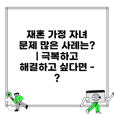 재혼 가정 자녀 문제 많은 사례는? | 극복하고 해결하고 싶다면 – ?