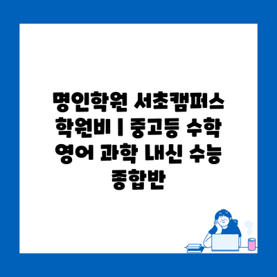 명인학원 서초캠퍼스 학원비 | 중고등 수학 영어 과학 내신 수능 종합반