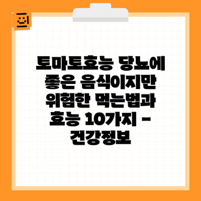 토마토효능 당뇨에 좋은 음식이지만 위험한 먹는법과 효능 10가지 – 건강정보