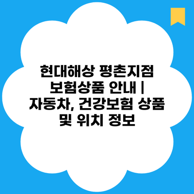 현대해상 평촌지점 보험상품 안내 | 자동차, 건강보험 상품 및 위치 정보
